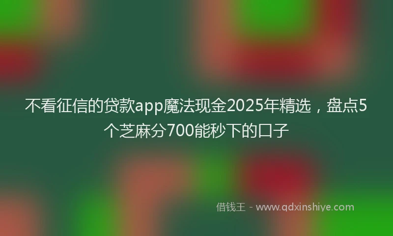 不看征信的贷款app魔法现金2025年精选，盘点5个芝麻分700能秒下的口子