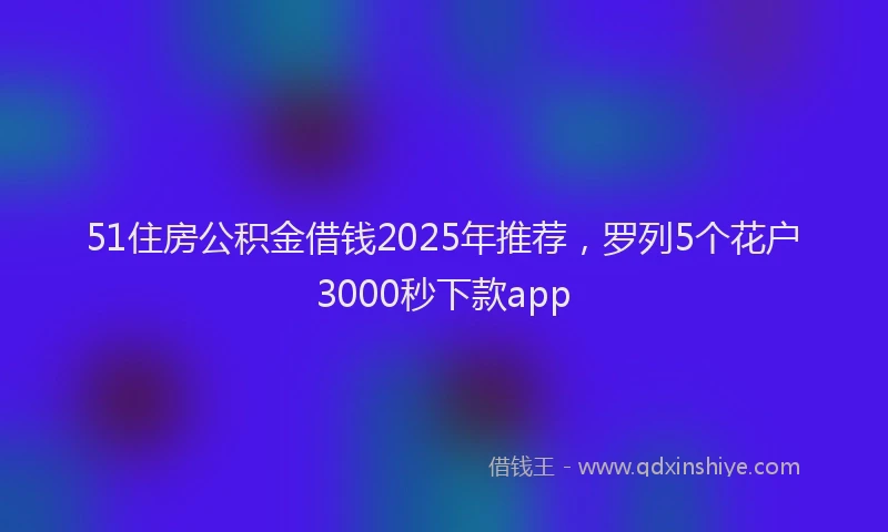 51住房公积金借钱2025年推荐，罗列5个花户3000秒下款app