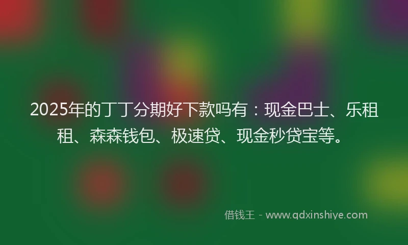 2025年的丁丁分期好下款吗有：现金巴士、乐租租、森森钱包、极速贷、现金秒贷宝等。