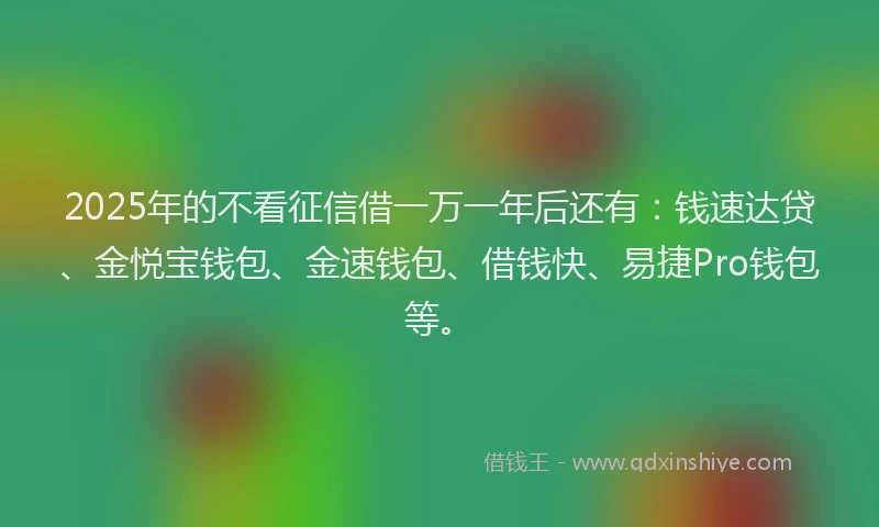 2025年的不看征信借一万一年后还有：钱速达贷、金悦宝钱包、金速钱包、借钱快、易捷Pro钱包等。