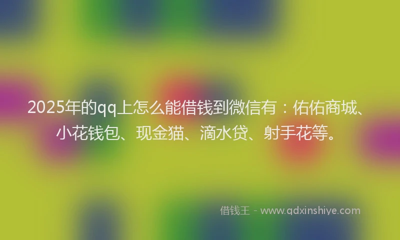 2025年的qq上怎么能借钱到微信有：佑佑商城、小花钱包、现金猫、滴水贷、射手花等。