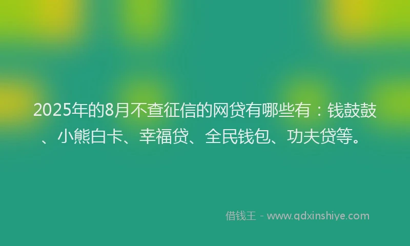 2025年的8月不查征信的网贷有哪些有：钱鼓鼓、小熊白卡、幸福贷、全民钱包、功夫贷等。