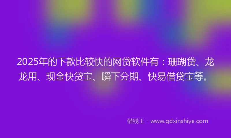 2025年的下款比较快的网贷软件有：珊瑚贷、龙龙用、现金快贷宝、瞬下分期、快易借贷宝等。