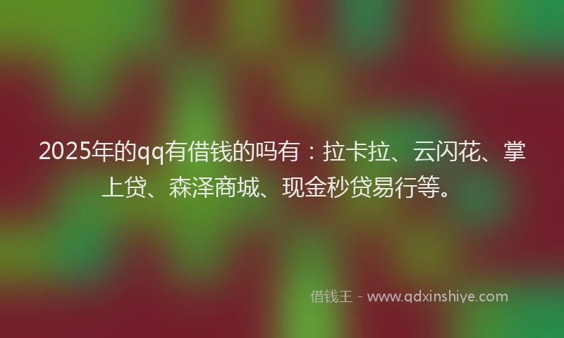 2025年的qq有借钱的吗有：拉卡拉、云闪花、掌上贷、森泽商城、现金秒贷易行等。