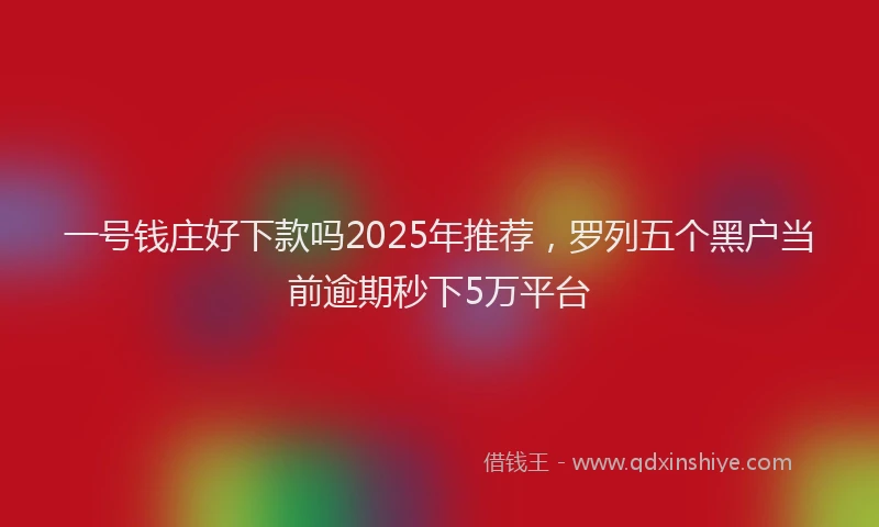 一号钱庄好下款吗2025年推荐，罗列五个黑户当前逾期秒下5万平台