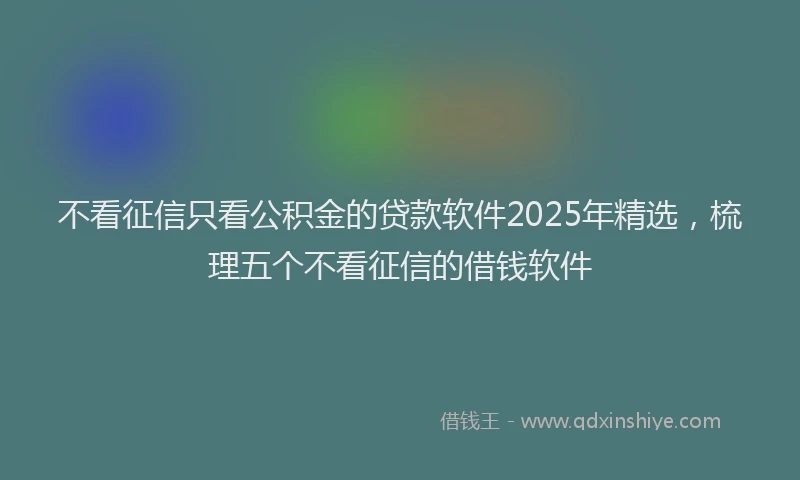 不看征信只看公积金的贷款软件2025年精选，梳理五个不看征信的借钱软件