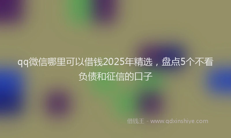 qq微信哪里可以借钱2025年精选，盘点5个不看负债和征信的口子