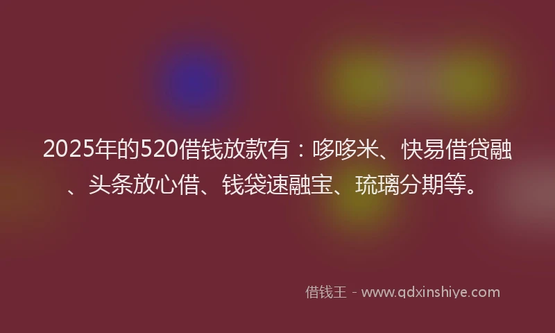 2025年的520借钱放款有：哆哆米、快易借贷融、头条放心借、钱袋速融宝、琉璃分期等。