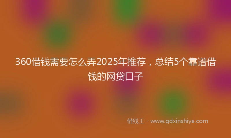 360借钱需要怎么弄2025年推荐，总结5个靠谱借钱的网贷口子