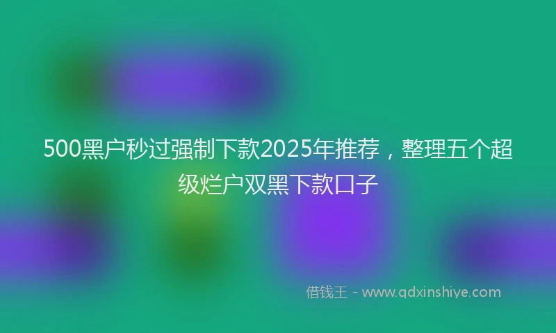 500黑户秒过强制下款2025年推荐，整理五个超级烂户双黑下款口子