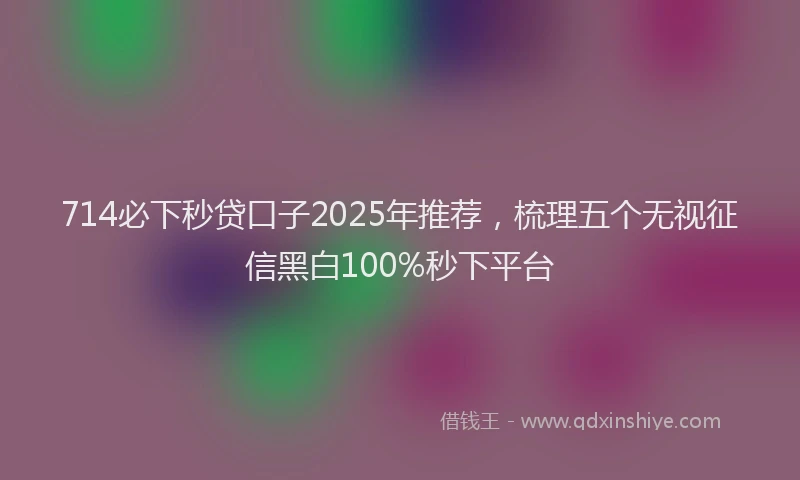 714必下秒贷口子2025年推荐，梳理五个无视征信黑白100%秒下平台