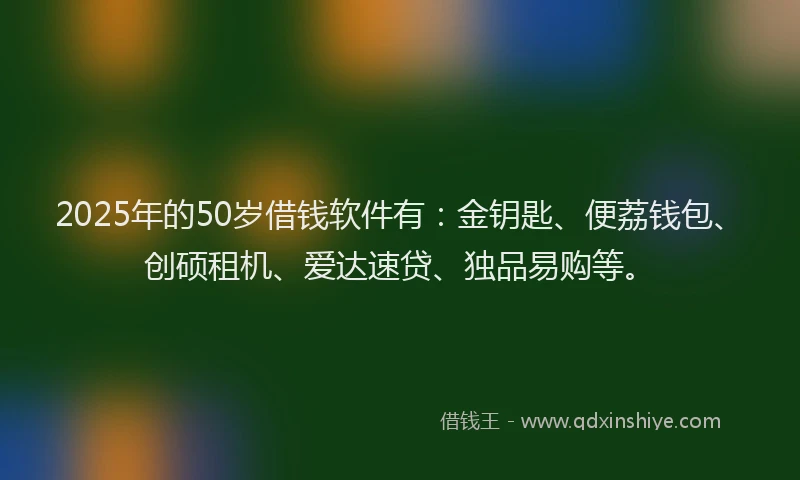 2025年的50岁借钱软件有：金钥匙、便荔钱包、创硕租机、爱达速贷、独品易购等。
