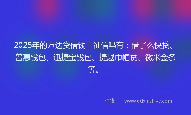 2025年的万达贷借钱上征信吗有：借了么快贷、普惠钱包、迅捷宝钱包、捷越巾帼贷、微米金条等。