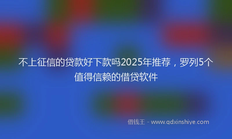 不上征信的贷款好下款吗2025年推荐，罗列5个值得信赖的借贷软件