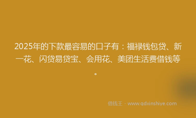 2025年的下款最容易的口子有：福禄钱包贷、新一花、闪贷易贷宝、会用花、美团生活费借钱等。