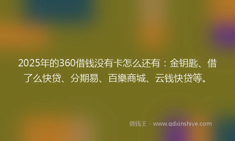 2025年的360借钱没有卡怎么还有：金钥匙、借了么快贷、分期易、百樂商城、云钱快贷等。