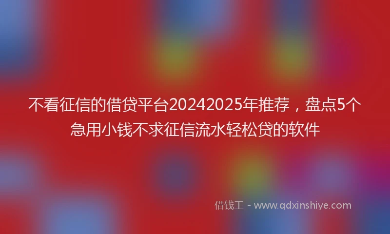 不看征信的借贷平台20242025年推荐，盘点5个急用小钱不求征信流水轻松贷的软件
