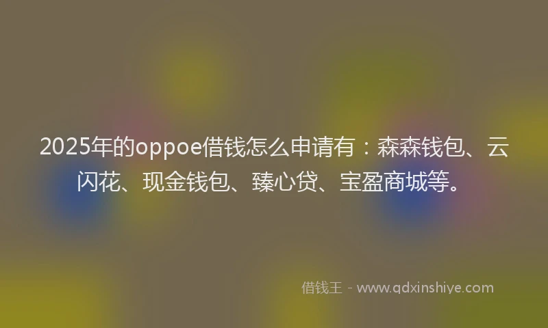 2025年的oppoe借钱怎么申请有：森森钱包、云闪花、现金钱包、臻心贷、宝盈商城等。