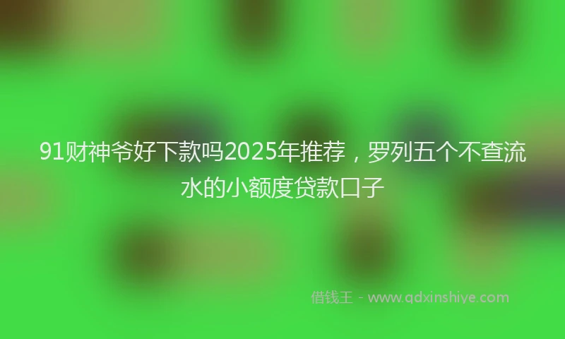 91财神爷好下款吗2025年推荐，罗列五个不查流水的小额度贷款口子
