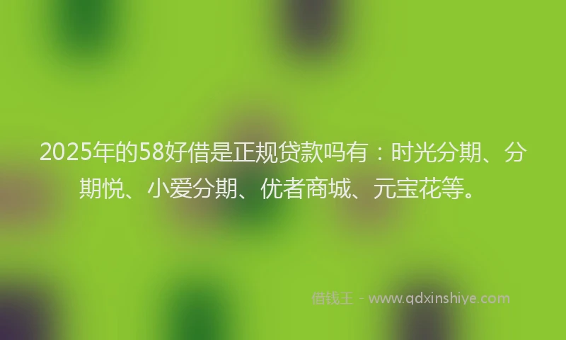 2025年的58好借是正规贷款吗有：时光分期、分期悦、小爱分期、优者商城、元宝花等。