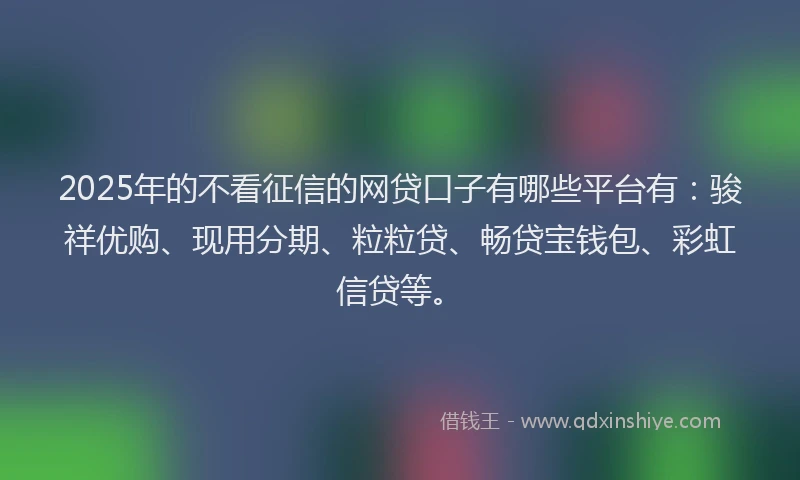 2025年的不看征信的网贷口子有哪些平台有：骏祥优购、现用分期、粒粒贷、畅贷宝钱包、彩虹信贷等。