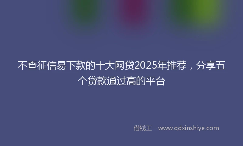 不查征信易下款的十大网贷2025年推荐，分享五个贷款通过高的平台