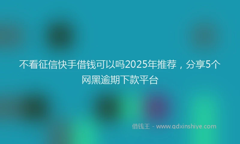 不看征信快手借钱可以吗2025年推荐，分享5个网黑逾期下款平台