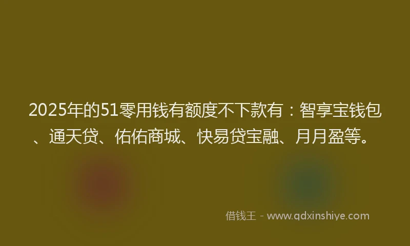 2025年的51零用钱有额度不下款有：智享宝钱包、通天贷、佑佑商城、快易贷宝融、月月盈等。