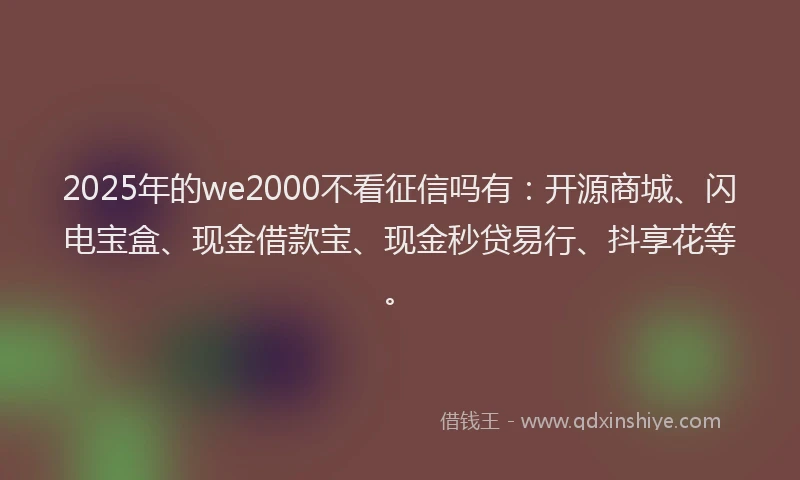 2025年的we2000不看征信吗有：开源商城、闪电宝盒、现金借款宝、现金秒贷易行、抖享花等。