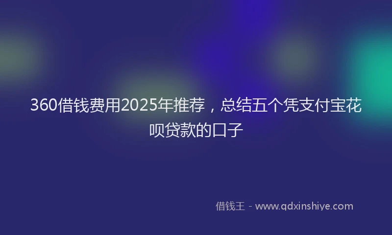 360借钱费用2025年推荐，总结五个凭支付宝花呗贷款的口子