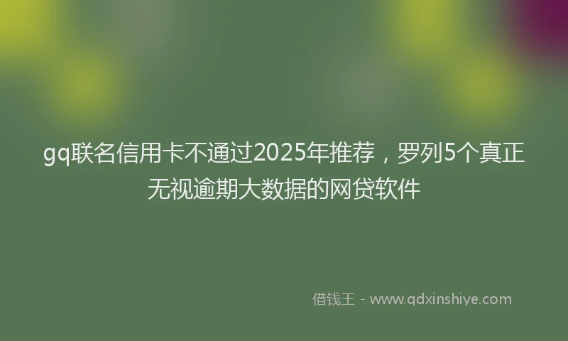 gq联名信用卡不通过2025年推荐，罗列5个真正无视逾期大数据的网贷软件