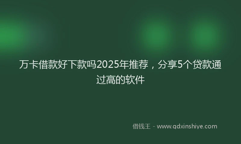 万卡借款好下款吗2025年推荐，分享5个贷款通过高的软件
