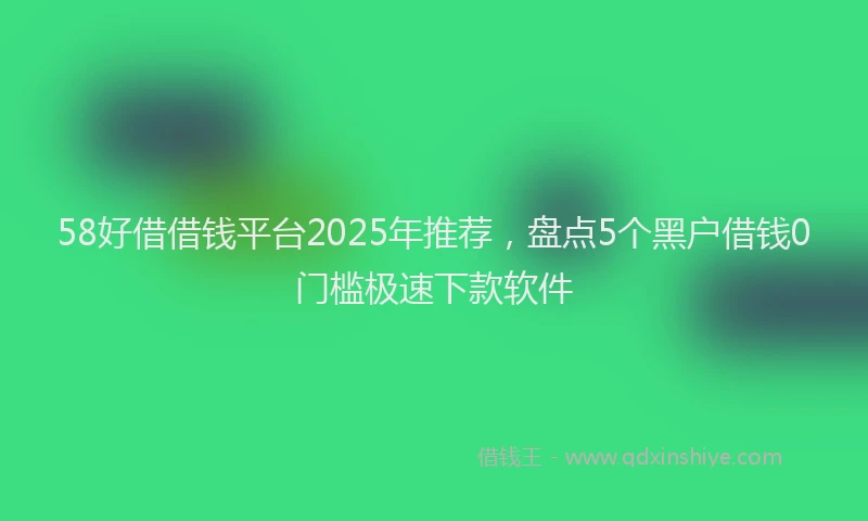 58好借借钱平台2025年推荐，盘点5个黑户借钱0门槛极速下款软件