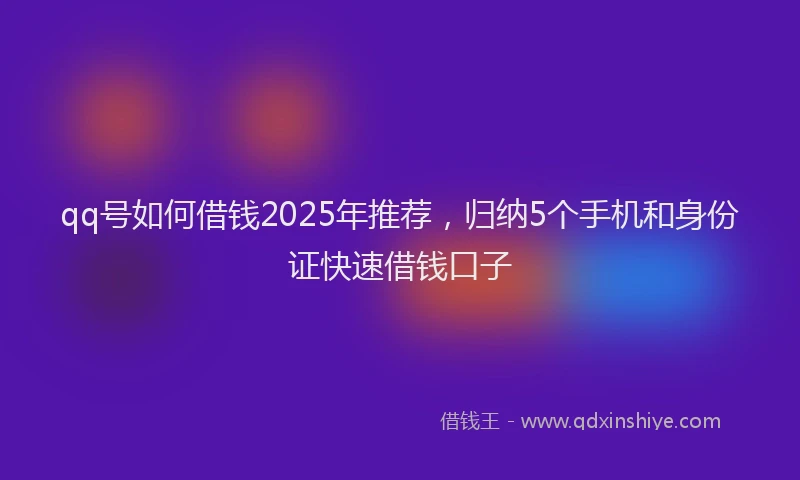 qq号如何借钱2025年推荐，归纳5个手机和身份证快速借钱口子