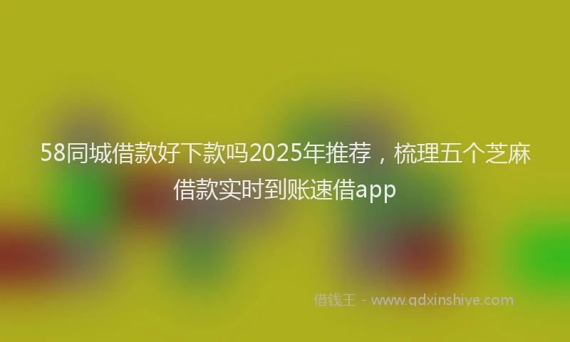 58同城借款好下款吗2025年推荐，梳理五个芝麻借款实时到账速借app