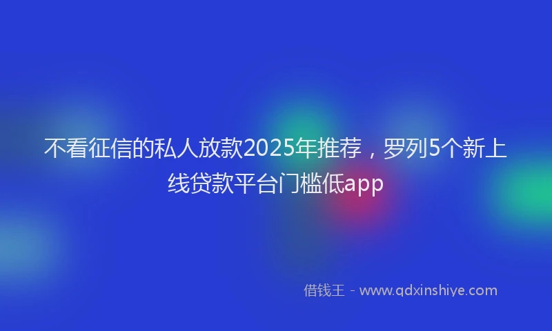 不看征信的私人放款2025年推荐，罗列5个新上线贷款平台门槛低app