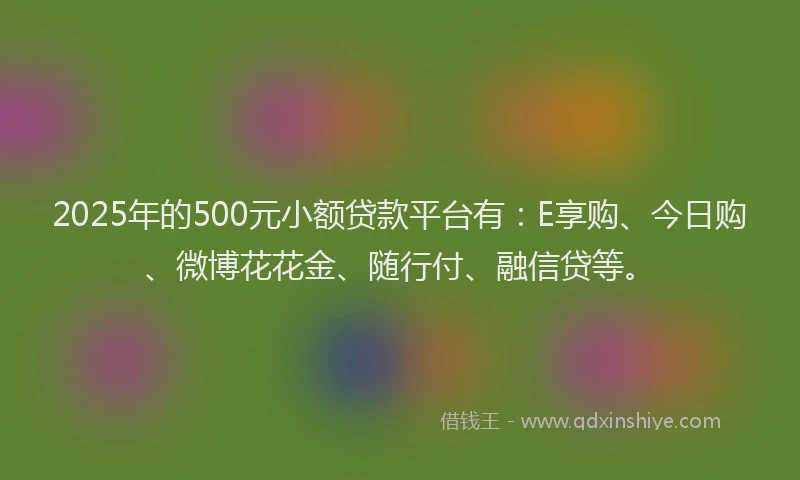 2025年的500元小额贷款平台有：E享购、今日购、微博花花金、随行付、融信贷等。