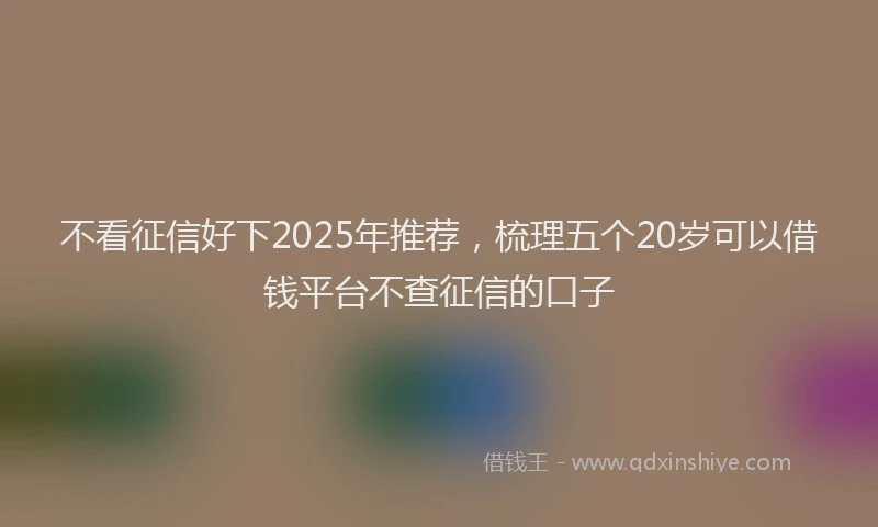 不看征信好下2025年推荐，梳理五个20岁可以借钱平台不查征信的口子