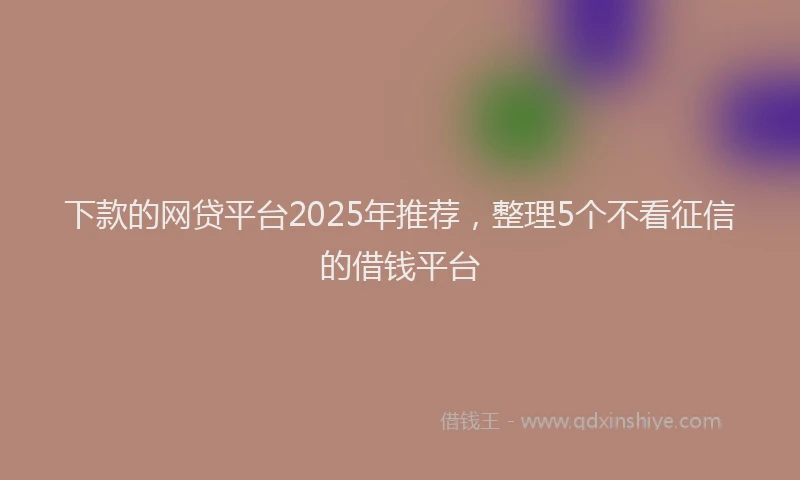 下款的网贷平台2025年推荐，整理5个不看征信的借钱平台