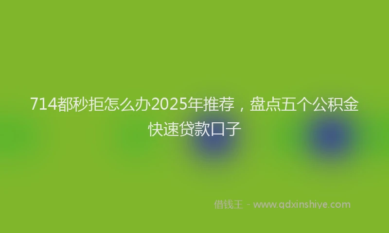 714都秒拒怎么办2025年推荐，盘点五个公积金快速贷款口子