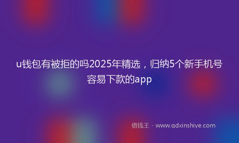 u钱包有被拒的吗2025年精选，归纳5个新手机号容易下款的app