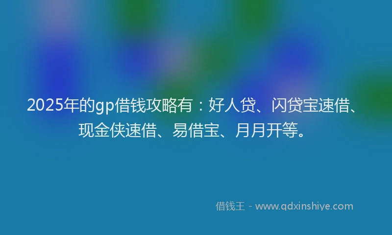 2025年的gp借钱攻略有：好人贷、闪贷宝速借、现金侠速借、易借宝、月月开等。