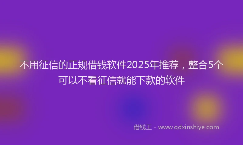 不用征信的正规借钱软件2025年推荐，整合5个可以不看征信就能下款的软件