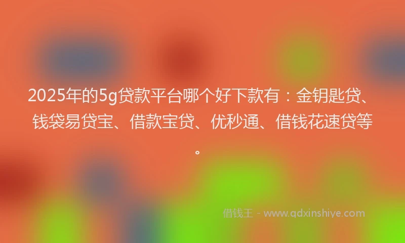 2025年的5g贷款平台哪个好下款有：金钥匙贷、钱袋易贷宝、借款宝贷、优秒通、借钱花速贷等。