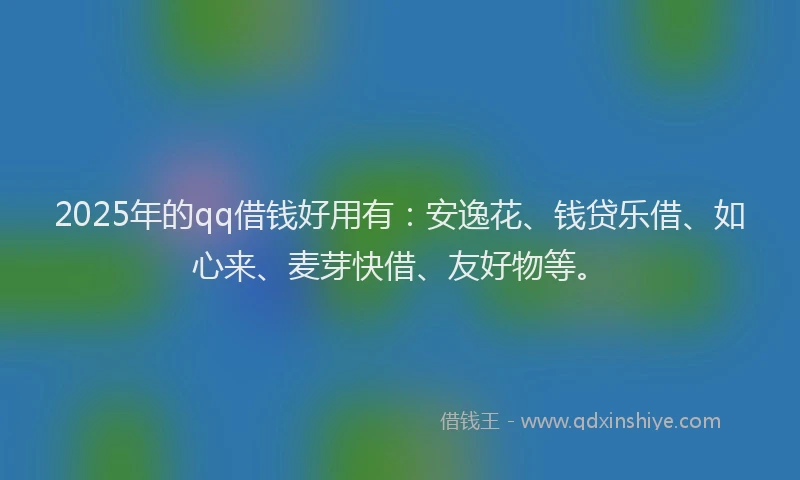 2025年的qq借钱好用有：安逸花、钱贷乐借、如心来、麦芽快借、友好物等。