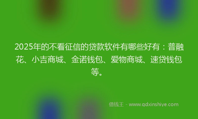 2025年的不看征信的贷款软件有哪些好有：普融花、小吉商城、金诺钱包、爱物商城、速贷钱包等。