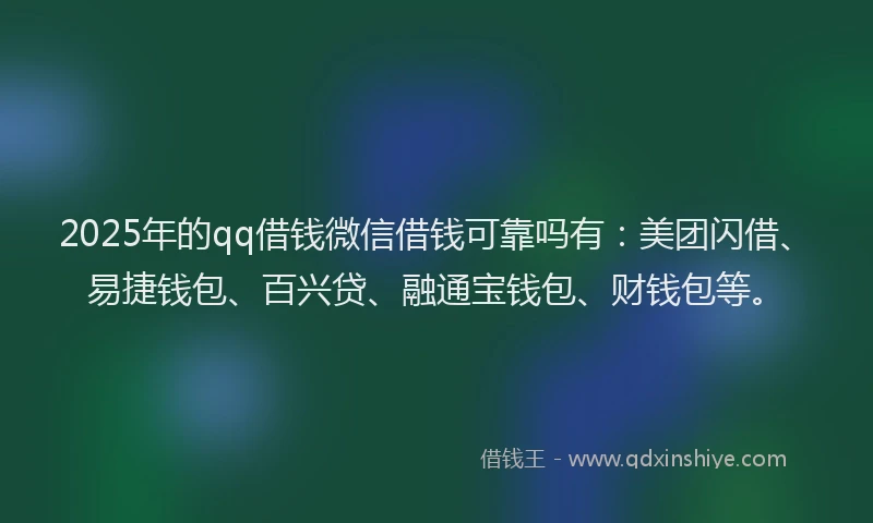 2025年的qq借钱微信借钱可靠吗有：美团闪借、易捷钱包、百兴贷、融通宝钱包、财钱包等。