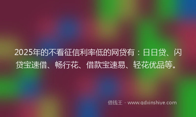 2025年的不看征信利率低的网贷有：日日贷、闪贷宝速借、畅行花、借款宝速易、轻花优品等。