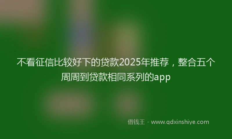 不看征信比较好下的贷款2025年推荐，整合五个周周到贷款相同系列的app