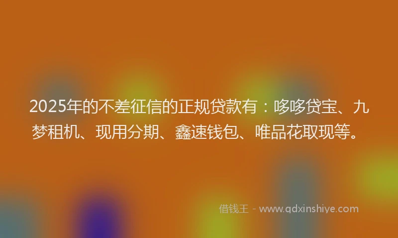 2025年的不差征信的正规贷款有：哆哆贷宝、九梦租机、现用分期、鑫速钱包、唯品花取现等。